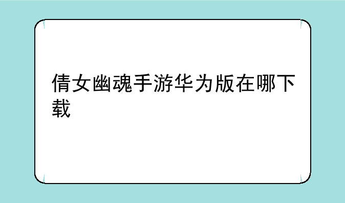 倩女幽魂手游华为版在哪下载