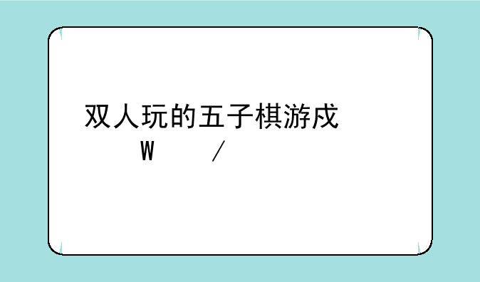 双人玩的五子棋游戏如何下载