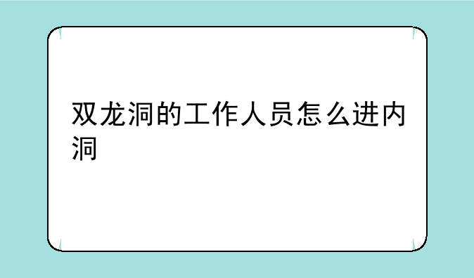双龙洞的工作人员怎么进内洞