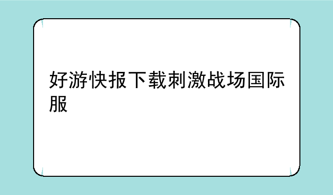 好游快报下载刺激战场国际服