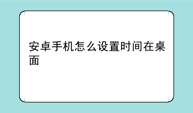 安卓手机怎么设置时间在桌面