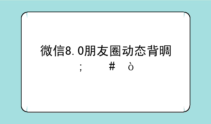微信8.0朋友圈动态背景怎么弄