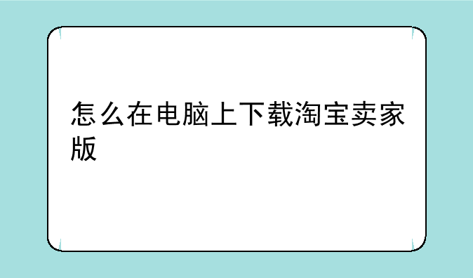 怎么在电脑上下载淘宝卖家版