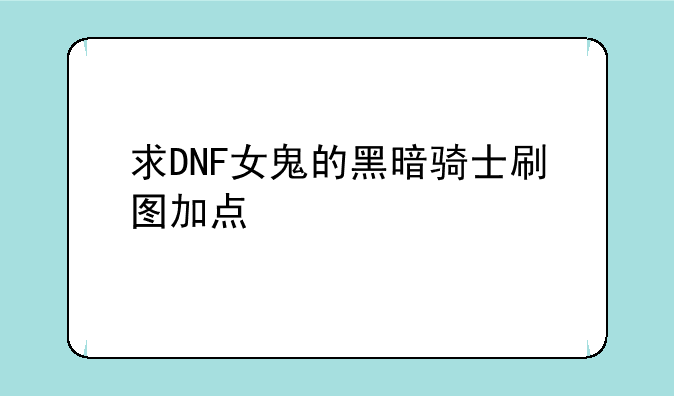 求DNF女鬼的黑暗骑士刷图加点
