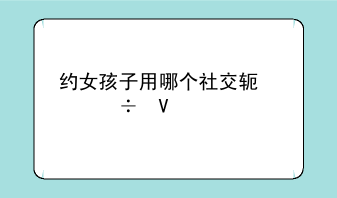 约女孩子用哪个社交软件好啊