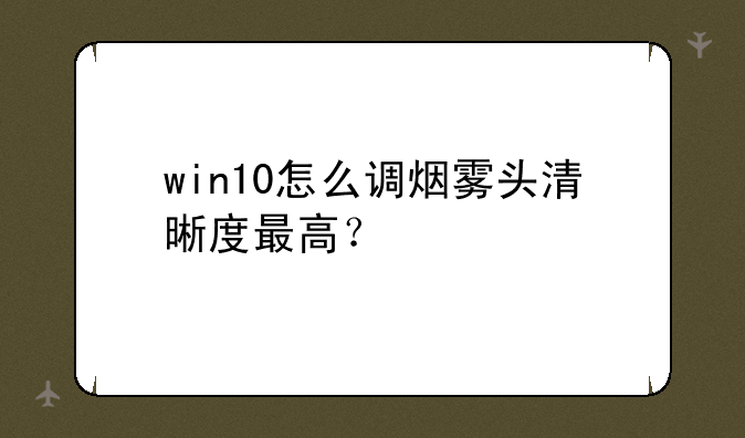 win10怎么调烟雾头清晰度最高？