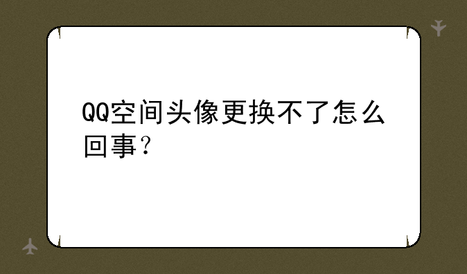 QQ空间头像更换不了怎么回事？