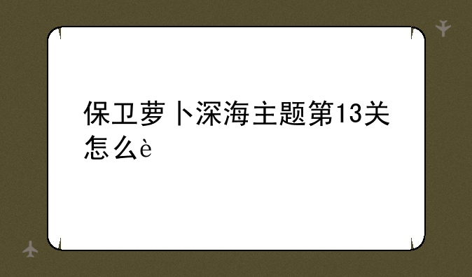 保卫萝卜深海主题第13关怎么过