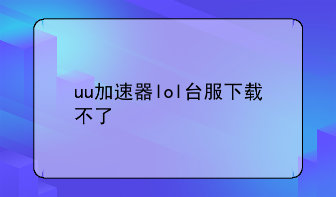 uu加速器lol台服下载不了
