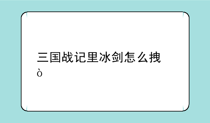 三国战记里冰剑怎么拿？