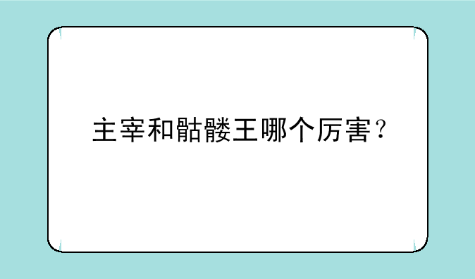 主宰和骷髅王哪个厉害？