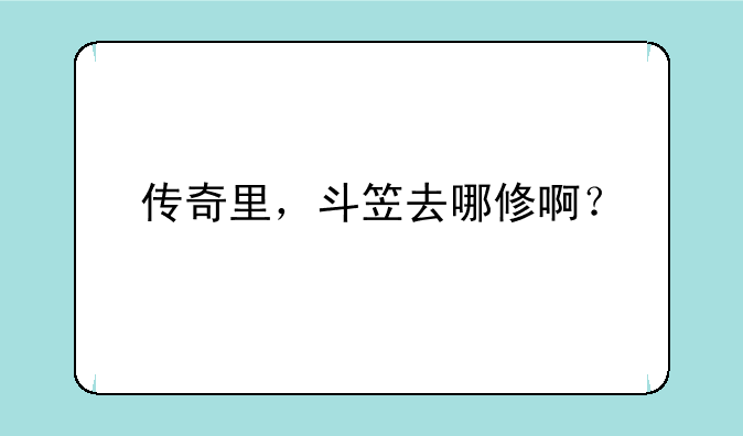 传奇里，斗笠去哪修啊？