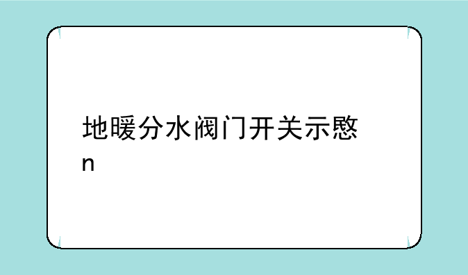 地暖分水阀门开关示意图
