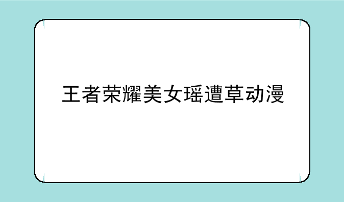 王者荣耀美女瑶遭草动漫