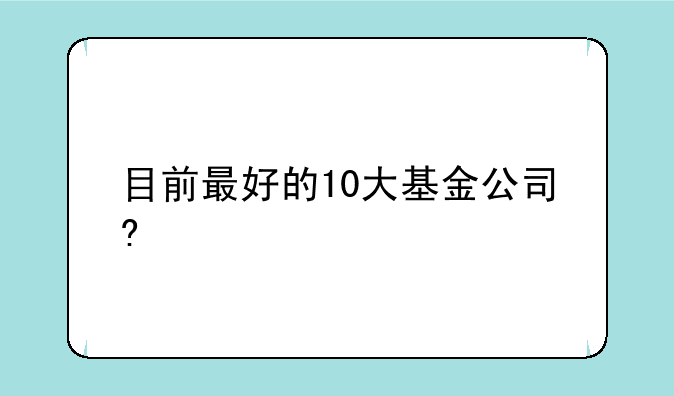 目前最好的10大基金公司?