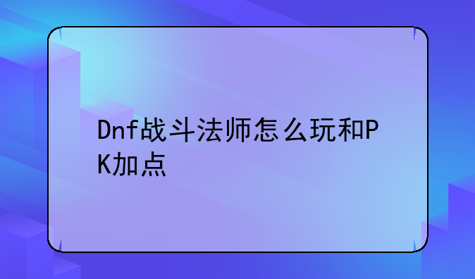 Dnf战斗法师怎么玩和PK加点