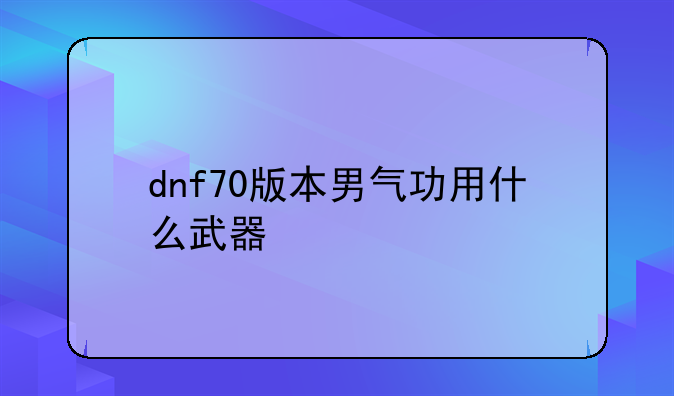 dnf70版本男气功用什么武器