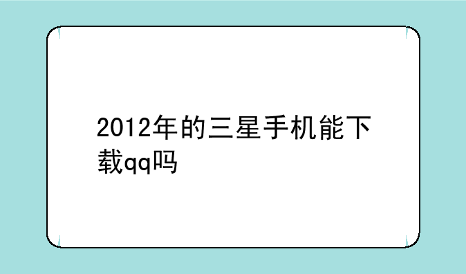 2012年的三星手机能下载qq吗
