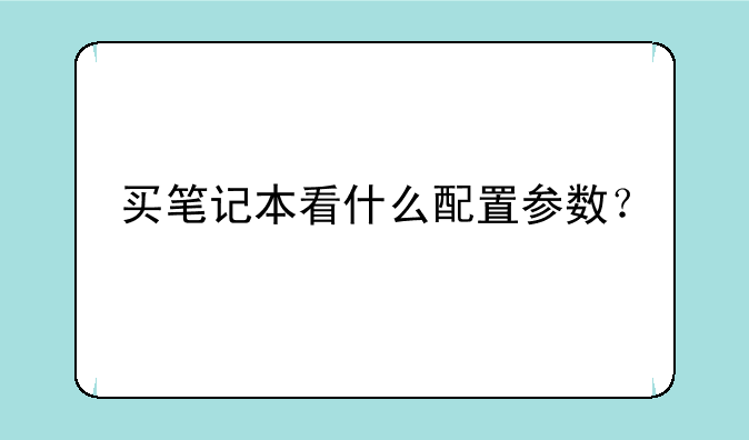 买笔记本看什么配置参数？