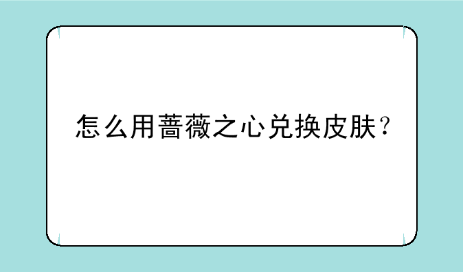 怎么用蔷薇之心兑换皮肤？