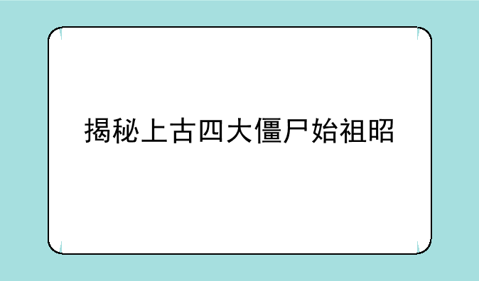 揭秘上古四大僵尸始祖是谁