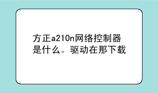 方正a210n网络控制器是什么。驱动在那下载