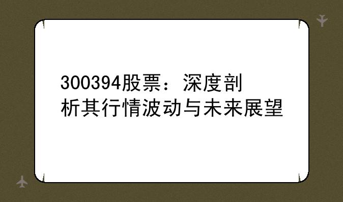 300394股票：深度剖析其行情波动与未来展望