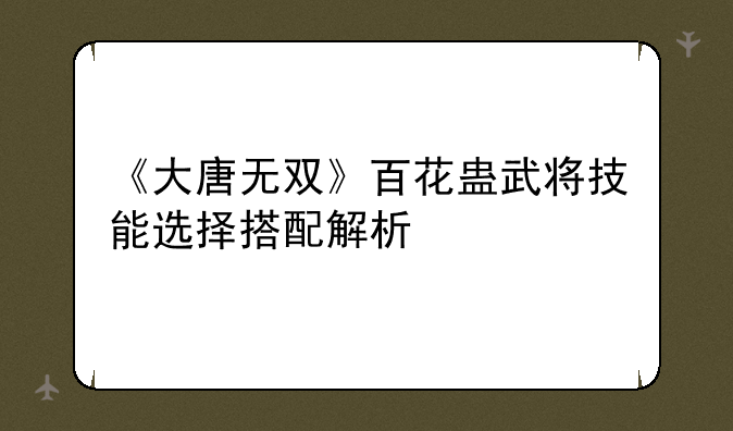 《大唐无双》百花蛊武将技能选择搭配解析