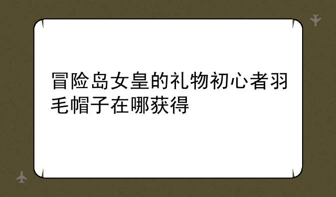 冒险岛女皇的礼物初心者羽毛帽子在哪获得