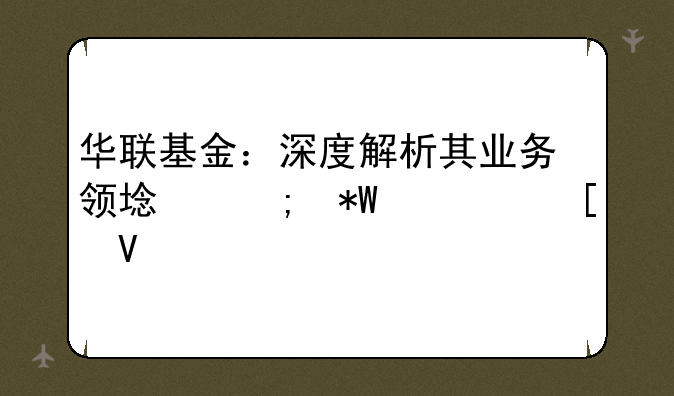 华联基金：深度解析其业务领域与投资策略