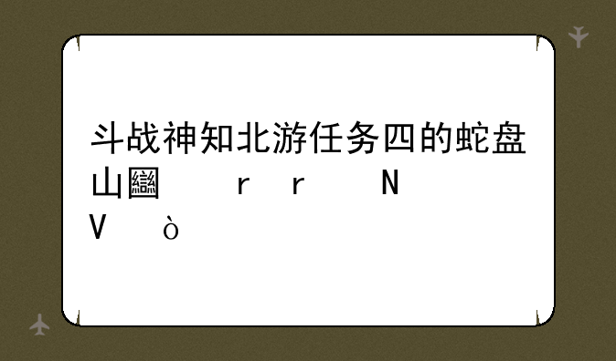斗战神知北游任务四的蛇盘山土地在哪啊？