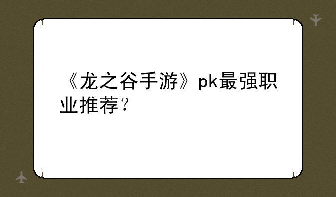 《龙之谷手游》pk最强职业推荐？