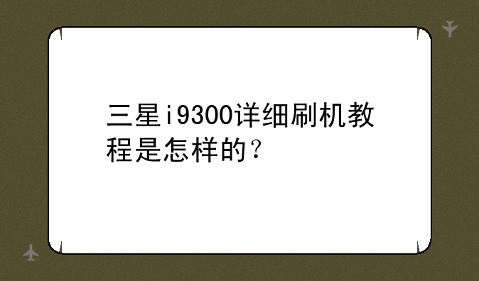 三星i9300详细刷机教程是怎样的？