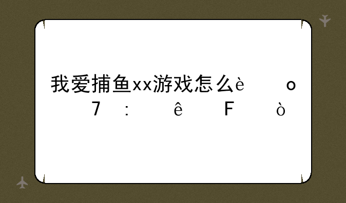 我爱捕鱼xx游戏怎么进不去了呢？