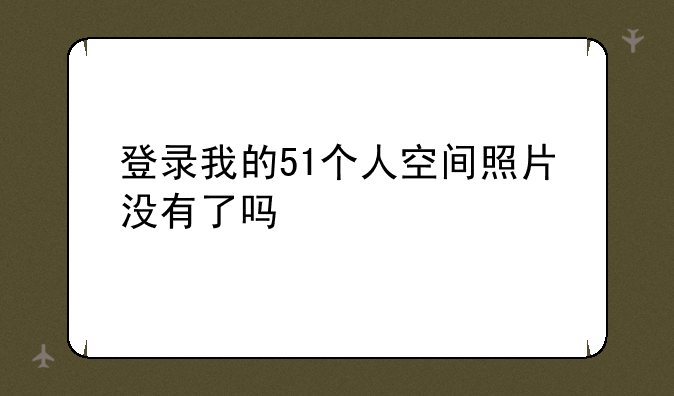 登录我的51个人空间照片没有了吗