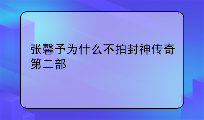 张馨予为什么不拍封神传奇第二部