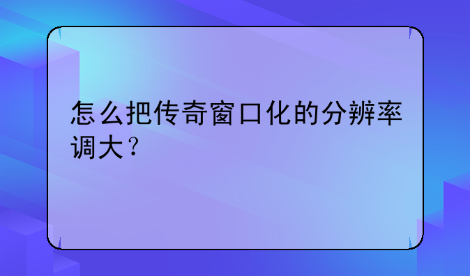 怎么把传奇窗口化的分辨率调大？