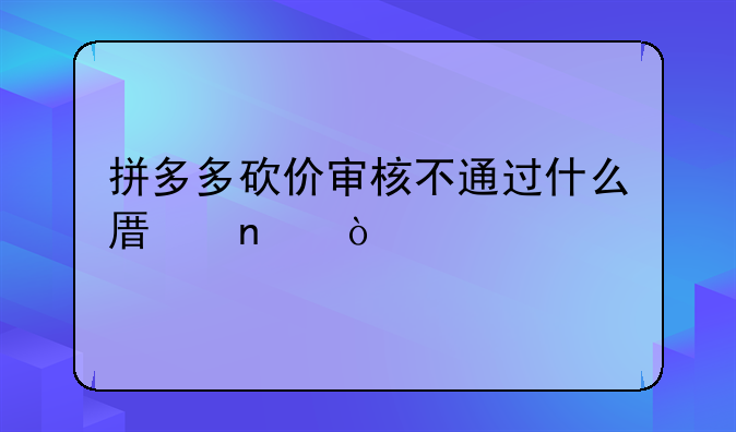 拼多多砍价审核不通过什么原因？