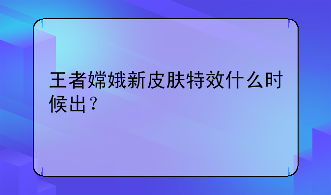 王者嫦娥新皮肤特效什么时候出？
