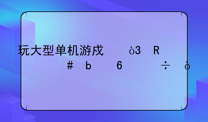 玩大型单机游戏，用什么显卡好？