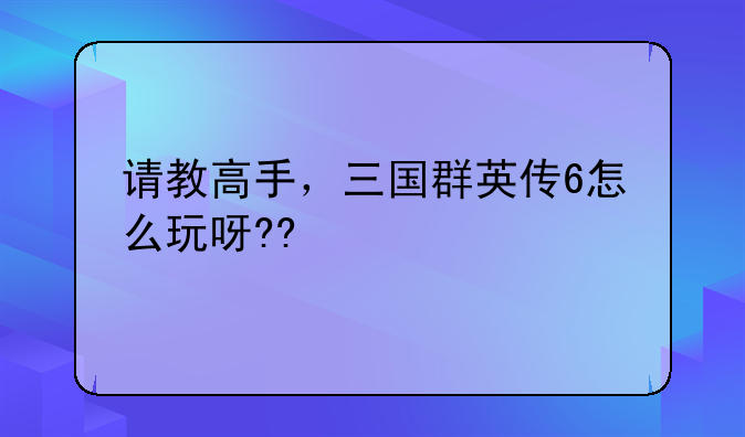 请教高手，三国群英传6怎么玩呀??