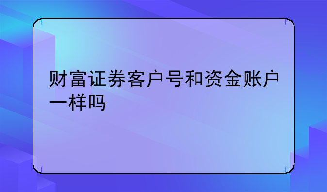 财富证券客户号和资金账户一样吗