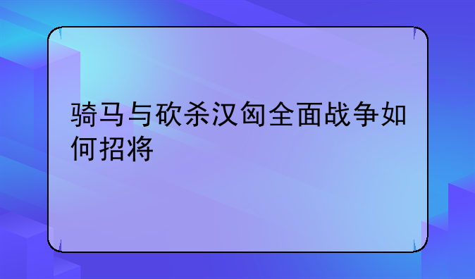 骑马与砍杀汉匈全面战争如何招将