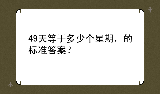49天等于多少个星期，的标准答案？