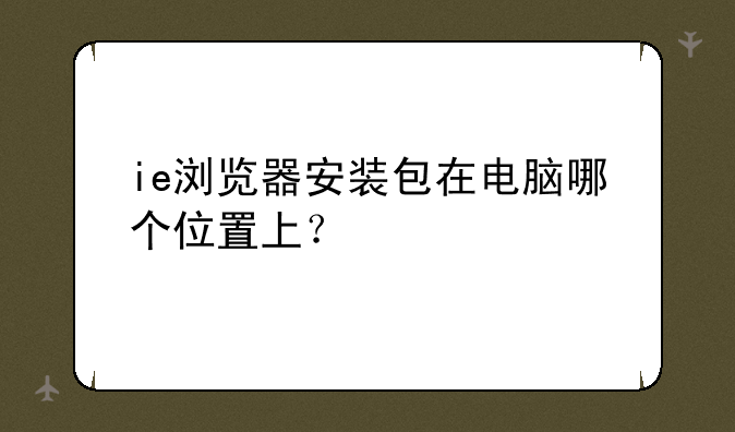ie浏览器安装包在电脑哪个位置上？