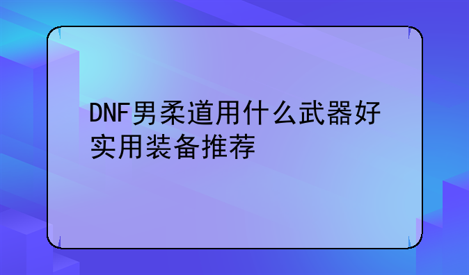 DNF男柔道用什么武器好实用装备推荐