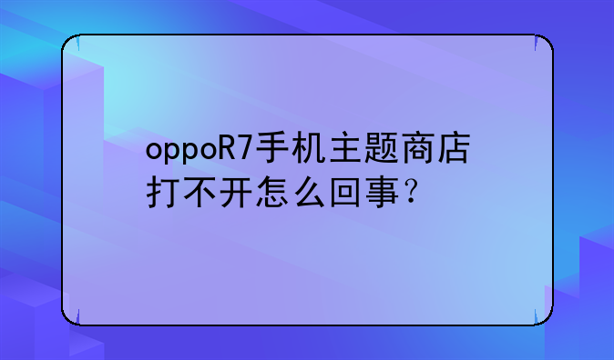 oppoR7手机主题商店打不开怎么回事？