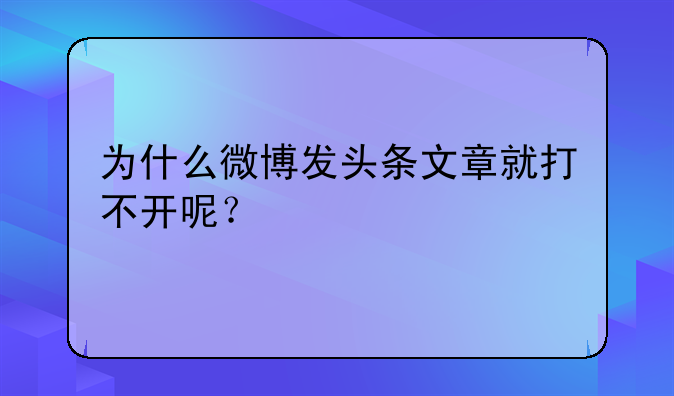 为什么微博发头条文章就打不开呢？