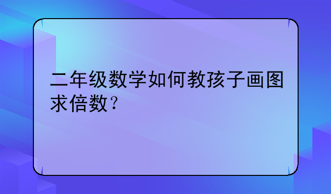 二年级数学如何教孩子画图求倍数？