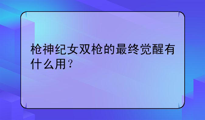 枪神纪女双枪的最终觉醒有什么用？